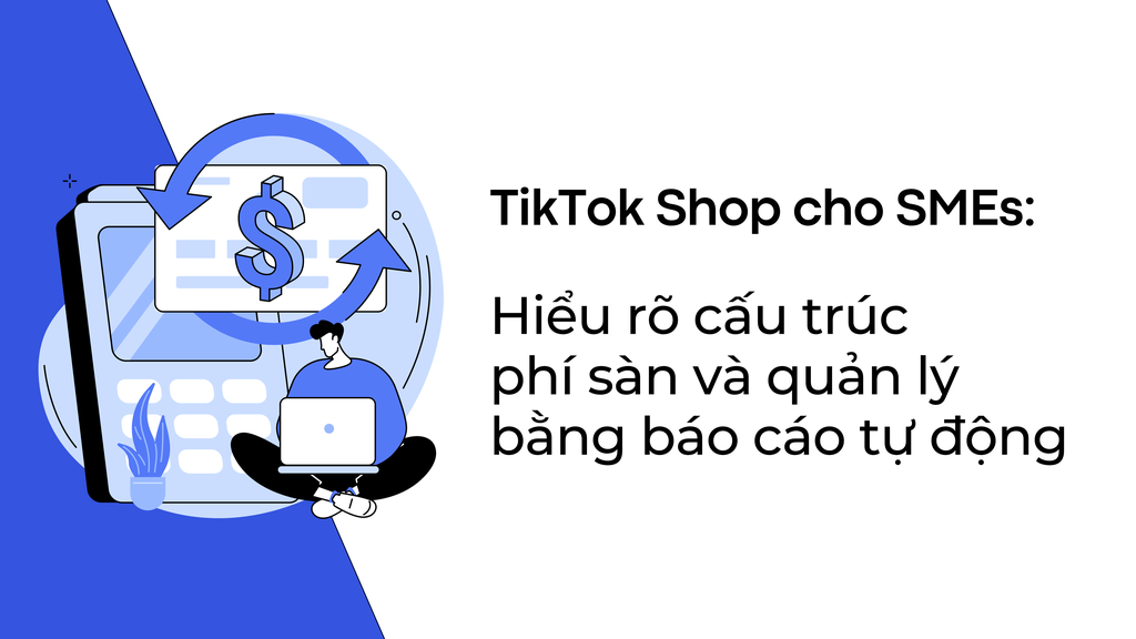 TikTok Shop cho SMEs: Hiểu rõ cấu trúc phí sàn và quản lý với báo cáo tự động