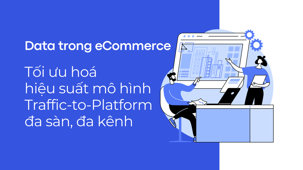 Data trong eCommerce: Tối ưu hoá hiệu suất trong mô hình Traffic to Platform đa sàn, đa kênh